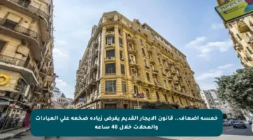 خمسة أضعاف.. قانون الإيجار القديم يفرض زيادة ضخمة على العيادات والمحلات خلال 48 ساعة